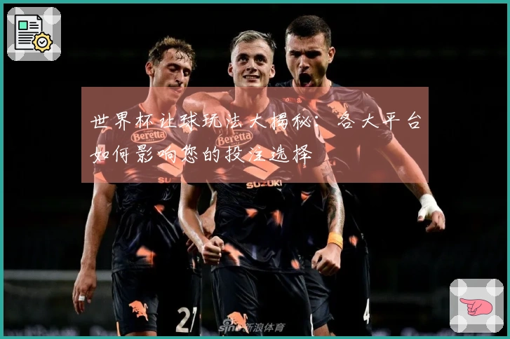 世界杯让球玩法大揭秘：各大平台如何影响您的投注选择
