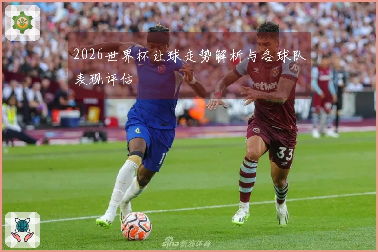 2026世界杯让球走势解析与各球队表现评估
