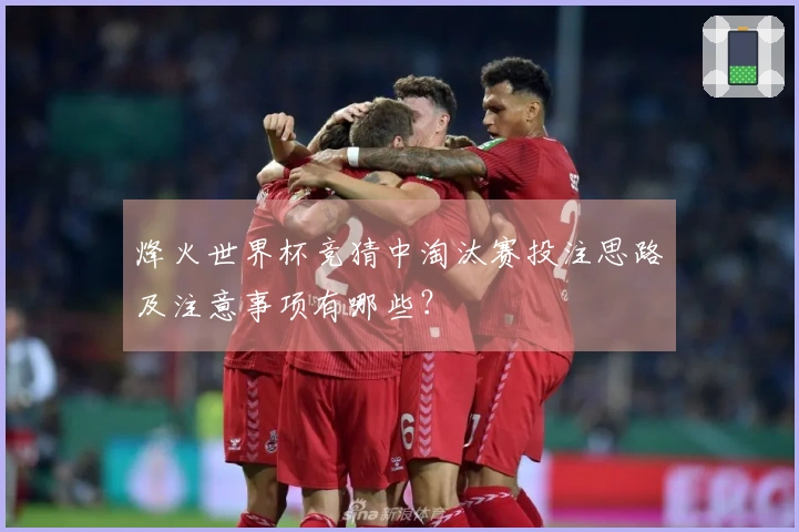 烽火世界杯竞猜中淘汰赛投注思路及注意事项有哪些?
