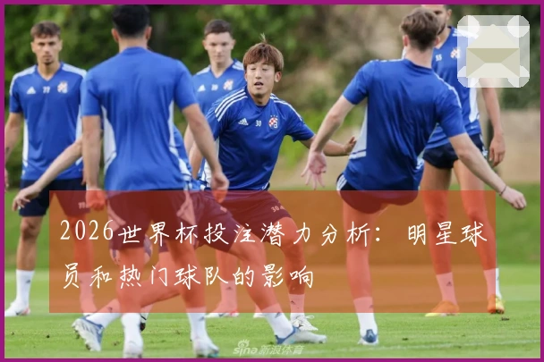 2026世界杯投注潜力分析：明星球员和热门球队的影响