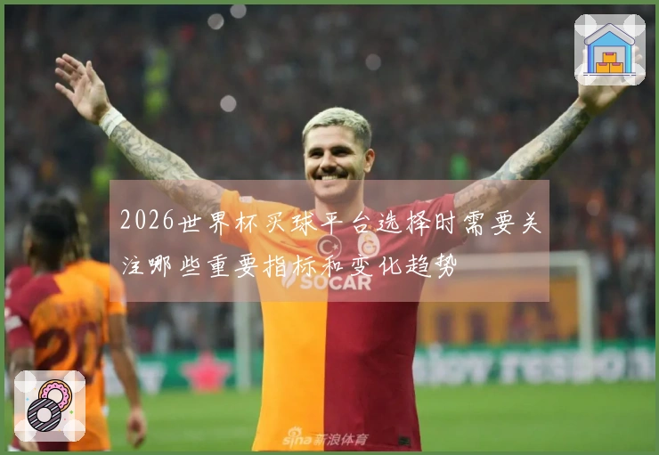 2026世界杯买球平台选择时需要关注哪些重要指标和变化趋势