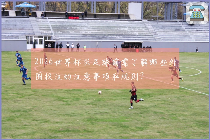 2026世界杯买足球前需了解哪些外围投注的注意事项和规则？