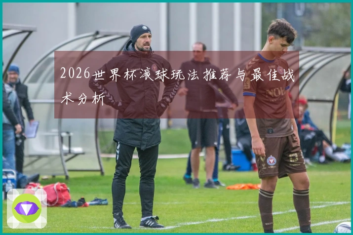 2026世界杯滚球玩法推荐与最佳战术分析