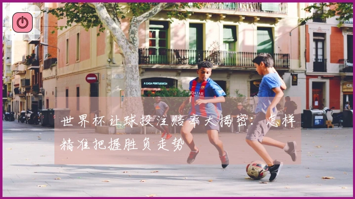 世界杯让球投注赔率大揭密：怎样精准把握胜负走势