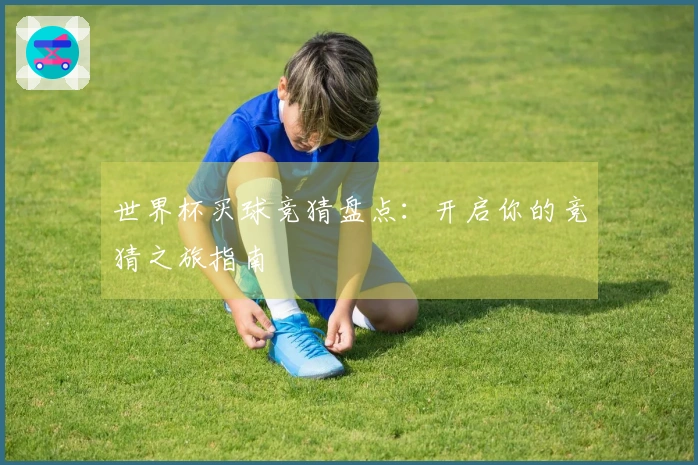 世界杯买球竞猜盘点：开启你的竞猜之旅指南