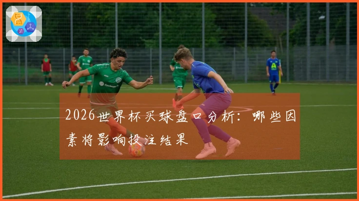 2026世界杯买球盘口分析：哪些因素将影响投注结果