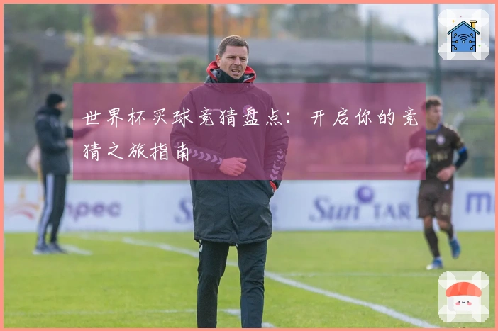 世界杯买球竞猜盘点：开启你的竞猜之旅指南