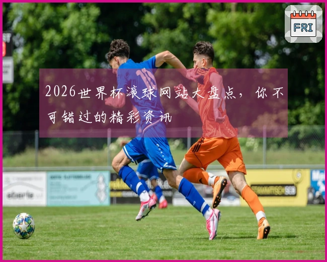 2026世界杯滚球网站大盘点，你不可错过的精彩资讯