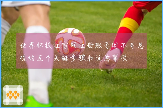 世界杯投注官网注册账号时不可忽视的五个关键步骤和注意事项
