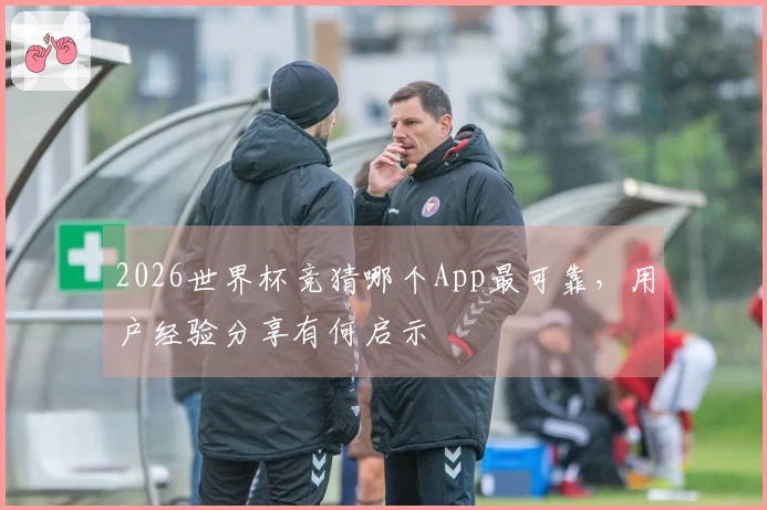 2026世界杯竞猜哪个App最可靠，用户经验分享有何启示