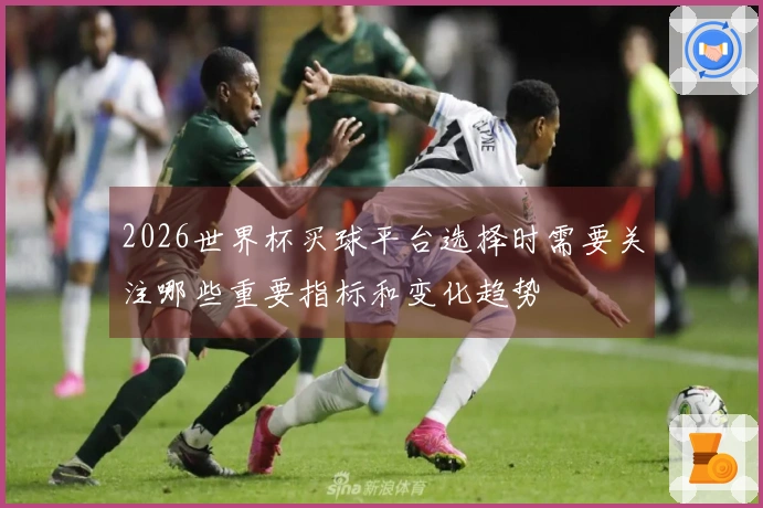 2026世界杯买球平台选择时需要关注哪些重要指标和变化趋势