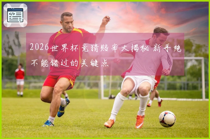 2026世界杯竞猜赔率大揭秘 新手绝不能错过的关键点