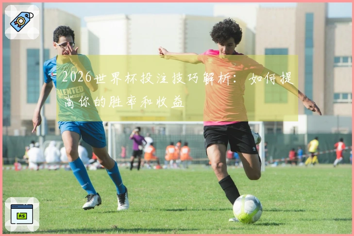 2026世界杯投注技巧解析：如何提高你的胜率和收益